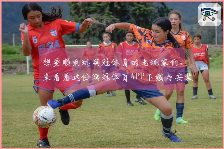 想要顺利玩满冠体育的老玩家们，来看看这份满冠体育APP下载与安装小技巧吧！