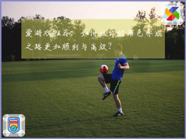 爱游戏推荐：如何让你的角色养成之路更加顺利与高效？