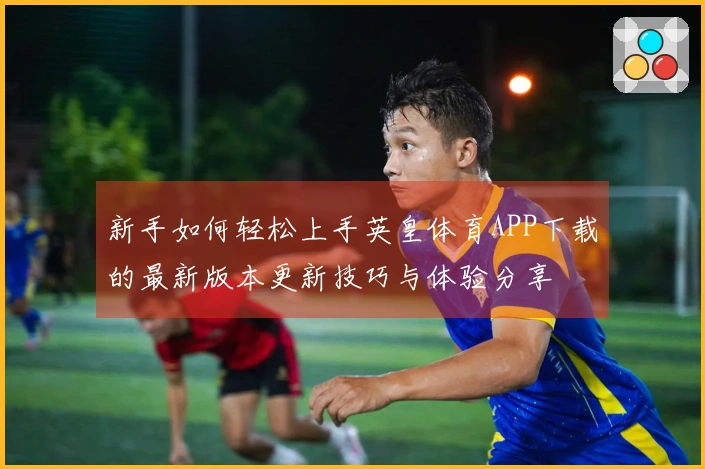 新手如何轻松上手英皇体育APP下载的最新版本更新技巧与体验分享