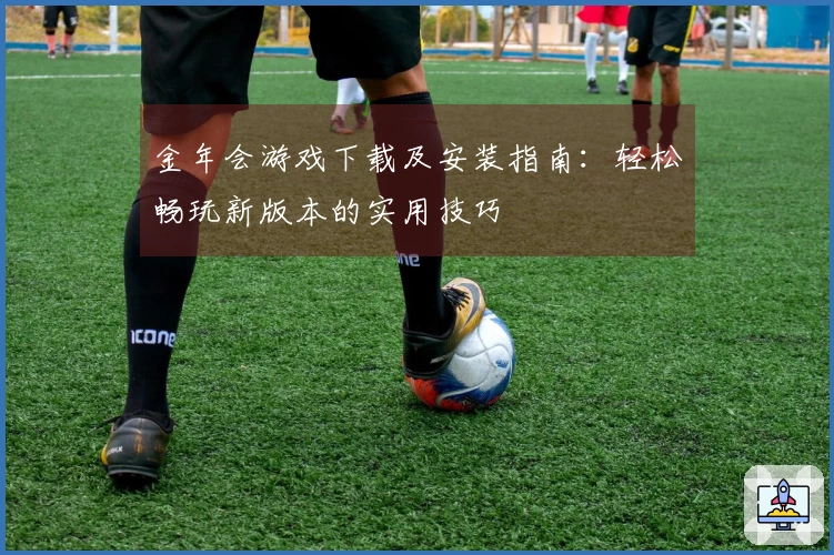 金年会游戏下载及安装指南：轻松畅玩新版本的实用技巧