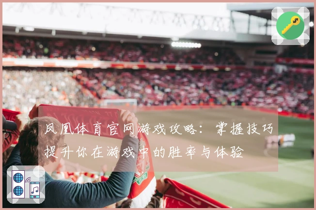 凤凰体育官网游戏攻略：掌握技巧提升你在游戏中的胜率与体验