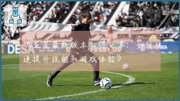 《亚星最新版本心得分享：如何快速提升技能和游戏体验》