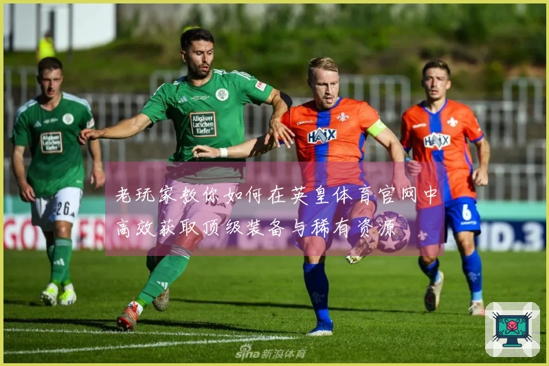 老玩家教你如何在英皇体育官网中高效获取顶级装备与稀有资源