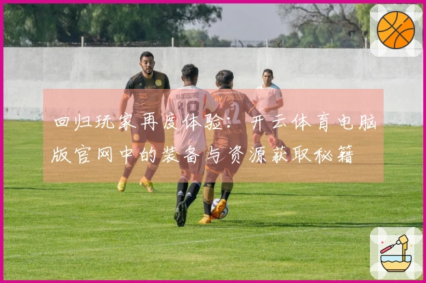 回归玩家再度体验：开云体育电脑版官网中的装备与资源获取秘籍