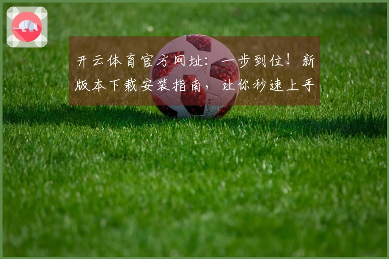 开云体育官方网址：一步到位！新版本下载安装指南，让你秒速上手硬核操作！