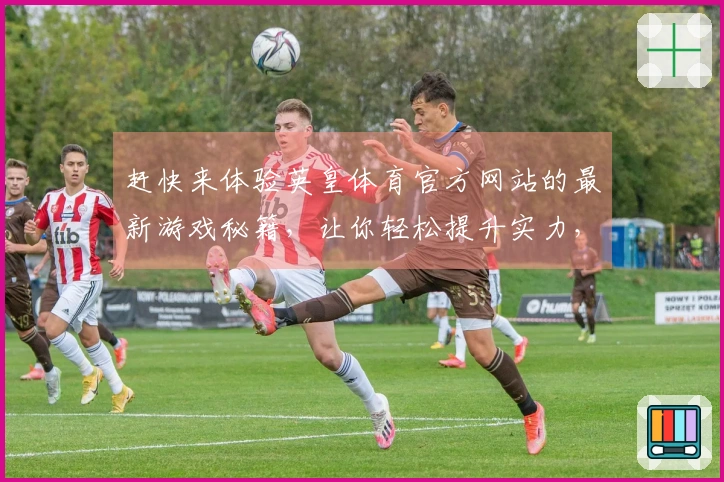 赶快来体验英皇体育官方网站的最新游戏秘籍，让你轻松提升实力，畅享游戏乐趣！
