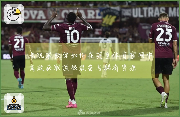 老玩家教你如何在英皇体育官网中高效获取顶级装备与稀有资源