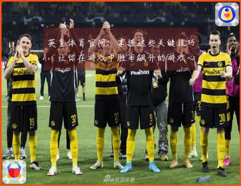 英皇体育官网：掌握这些关键技巧，让你在游戏中胜率飙升的游戏心得分享