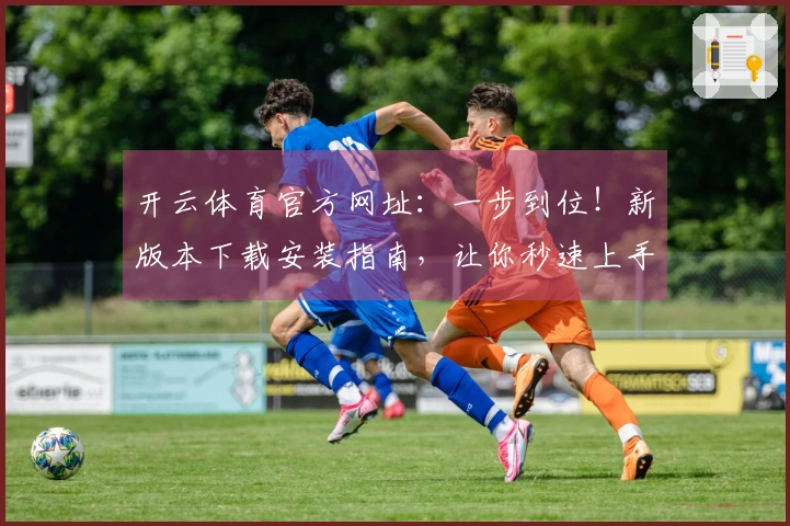 开云体育官方网址：一步到位！新版本下载安装指南，让你秒速上手硬核操作！
