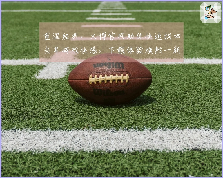 重温经典，火博官网助你快速找回当年游戏快感，下载体验焕然一新