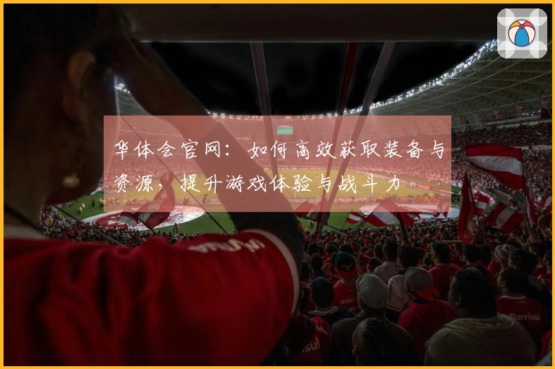 华体会官网：如何高效获取装备与资源，提升游戏体验与战斗力