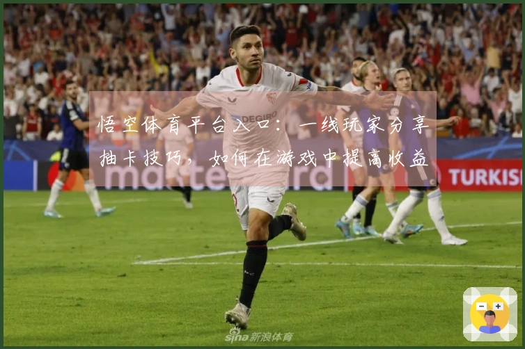 悟空体育平台入口：一线玩家分享抽卡技巧，如何在游戏中提高收益和体验差异