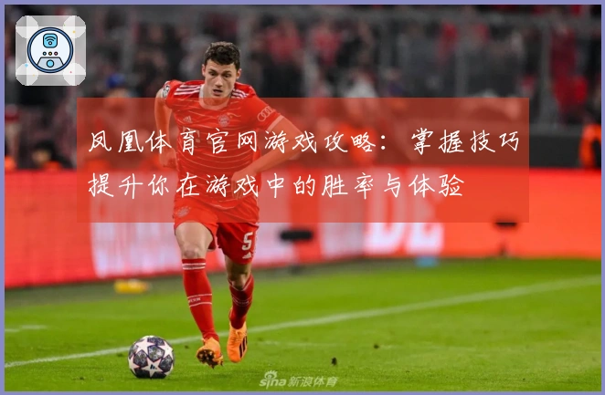 凤凰体育官网游戏攻略：掌握技巧提升你在游戏中的胜率与体验