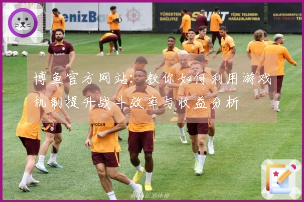 博鱼官方网站：教你如何利用游戏机制提升战斗效率与收益分析