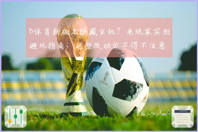 b体育新版本暗藏玄机？老玩家实测避坑指南，这些改动你不得不注意！