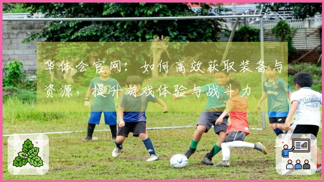 华体会官网：如何高效获取装备与资源，提升游戏体验与战斗力